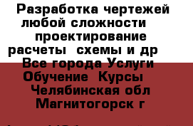Разработка чертежей любой сложности, 3D-проектирование, расчеты, схемы и др.  - Все города Услуги » Обучение. Курсы   . Челябинская обл.,Магнитогорск г.
